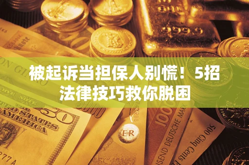 武汉被起诉当担保人别慌！5招法律技巧救你脱困