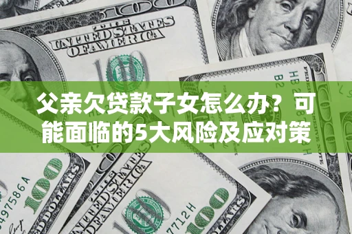 武汉父亲欠贷款子女怎么办?可能面临的5大风险及应对策略 武汉父亲欠贷款子女怎么办?可能面临的5大风险及应对策略