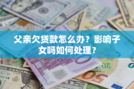 武汉父亲欠贷款怎么办？影响子女吗如何处理？