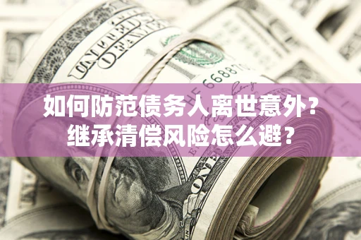 武汉如何防范债务人离世意外？继承清偿风险怎么避？