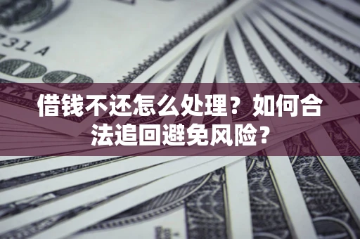 武汉借钱不还怎么处理？如何合法追回避免风险？