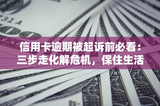 武汉信用卡逾期被起诉前必看：三步走化解危机，保住生活尊严
