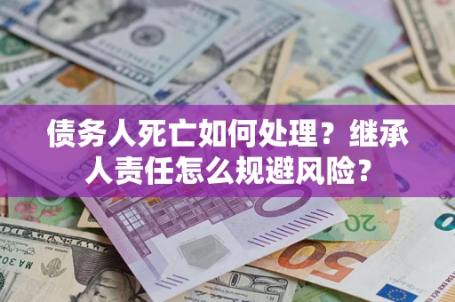 武汉债务人死亡如何处理?继承人责任怎么规避风险? 武汉债务人死亡如何处理?继承人责任怎么规避风险?