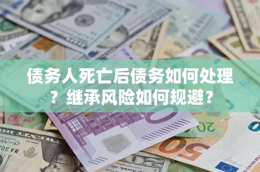 武汉债务人死亡后债务如何处理？继承风险如何规避？