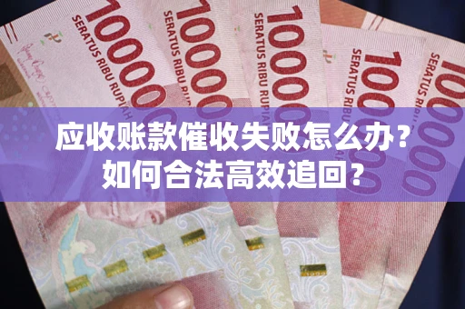 武汉应收账款催收失败怎么办？如何合法高效追回？