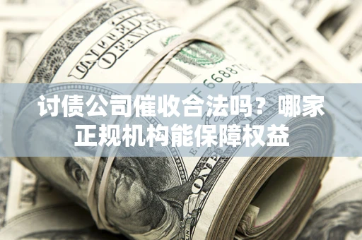 武汉讨债公司催收合法吗？哪家正规机构能保障权益