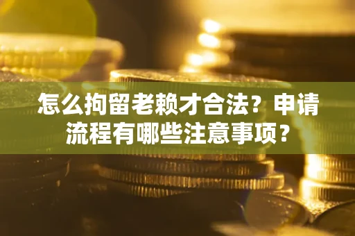 武汉怎么拘留老赖才合法？申请流程有哪些注意事项？