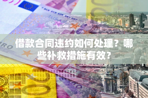 武汉借款合同违约如何处理？哪些补救措施有效？