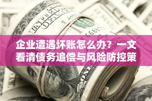 武汉企业遭遇坏账怎么办？一文看清债务追偿与风险防控策略