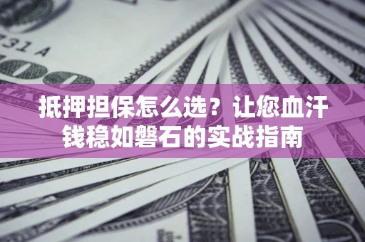 武汉抵押担保怎么选？让您血汗钱稳如磐石的实战指南