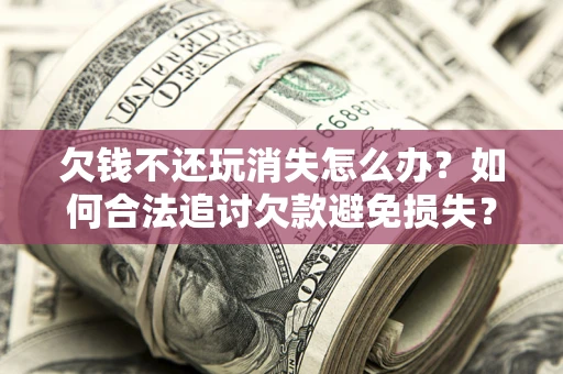 武汉欠钱不还玩消失怎么办?如何合法追讨欠款避免损失? 武汉欠钱不还玩消失怎么办?如何合法追讨欠款避免损失?