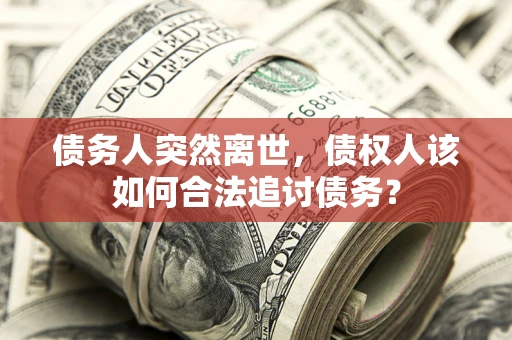 武汉债务人突然离世，债权人该如何合法追讨债务？