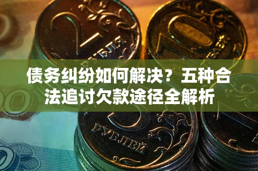 武汉债务纠纷如何解决？五种合法追讨欠款途径全解析