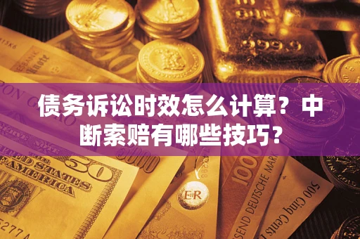 武汉债务诉讼时效怎么计算？中断索赔有哪些技巧？