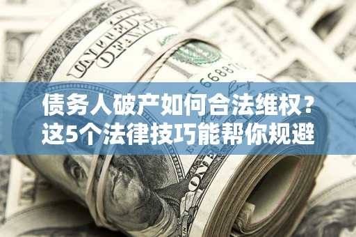 武汉债务人破产如何合法维权？这5个法律技巧能帮你规避风险