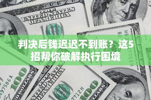 武汉判决后钱迟迟不到账？这5招帮你破解执行困境