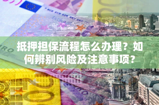 武汉抵押担保流程怎么办理？如何辨别风险及注意事项？