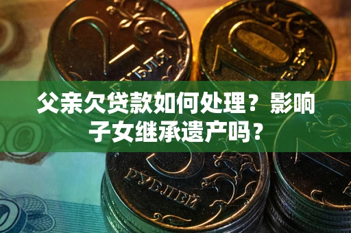 武汉父亲欠贷款如何处理?影响子女继承遗产吗? 武汉父亲欠贷款如何处理?影响子女继承遗产吗?