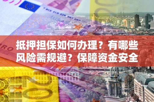 武汉抵押担保如何办理？有哪些风险需规避？保障资金安全