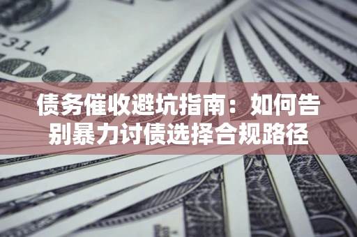 武汉债务催收避坑指南：如何告别暴力讨债选择合规路径
